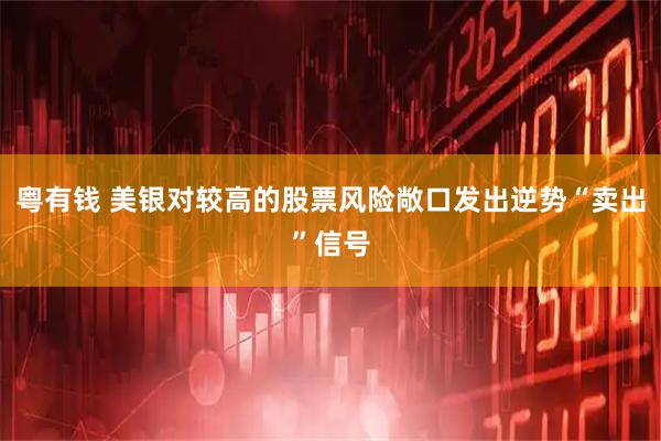 粤有钱 美银对较高的股票风险敞口发出逆势“卖出”信号