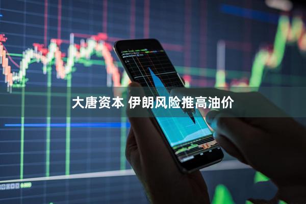 大唐资本 伊朗风险推高油价