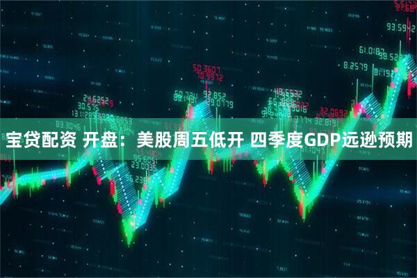 宝贷配资 开盘：美股周五低开 四季度GDP远逊预期