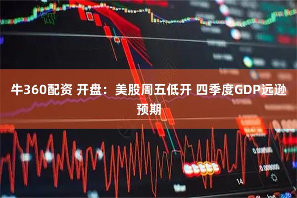 牛360配资 开盘：美股周五低开 四季度GDP远逊预期