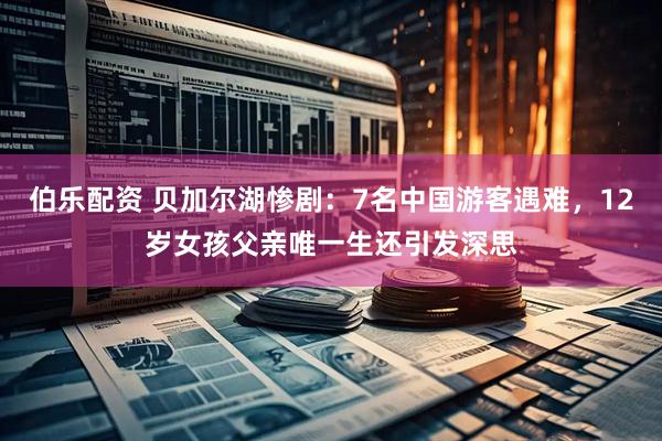 伯乐配资 贝加尔湖惨剧：7名中国游客遇难，12岁女孩父亲唯一生还引发深思