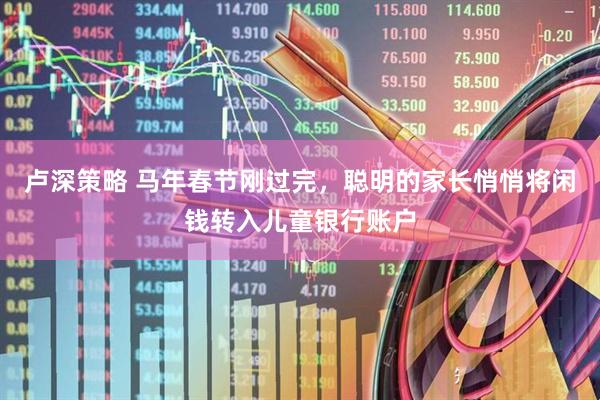 卢深策略 马年春节刚过完，聪明的家长悄悄将闲钱转入儿童银行账户