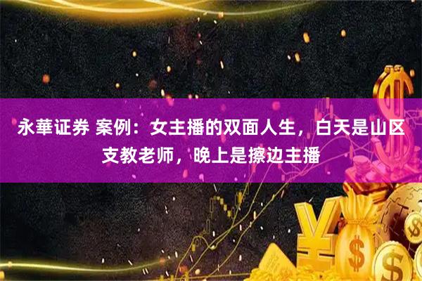 永華证券 案例：女主播的双面人生，白天是山区支教老师，晚上是擦边主播