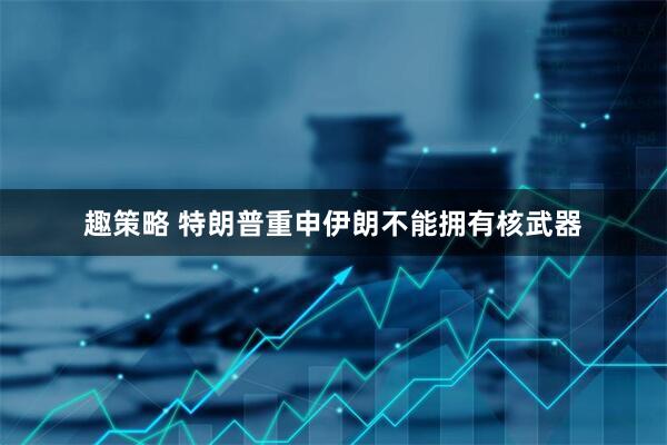 趣策略 特朗普重申伊朗不能拥有核武器