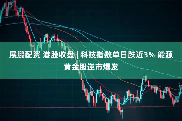 展鹏配资 港股收盘 | 科技指数单日跌近3% 能源黄金股逆市爆发