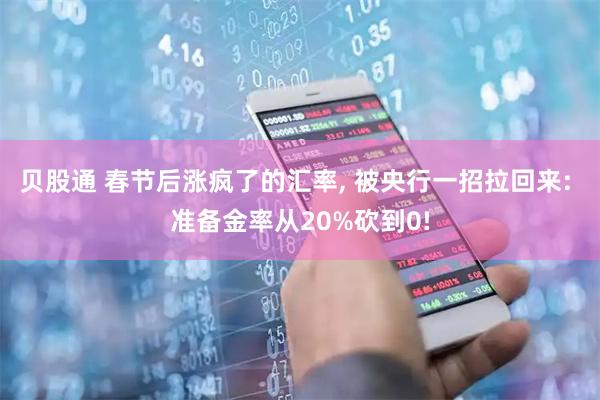 贝股通 春节后涨疯了的汇率, 被央行一招拉回来: 准备金率从20%砍到0!