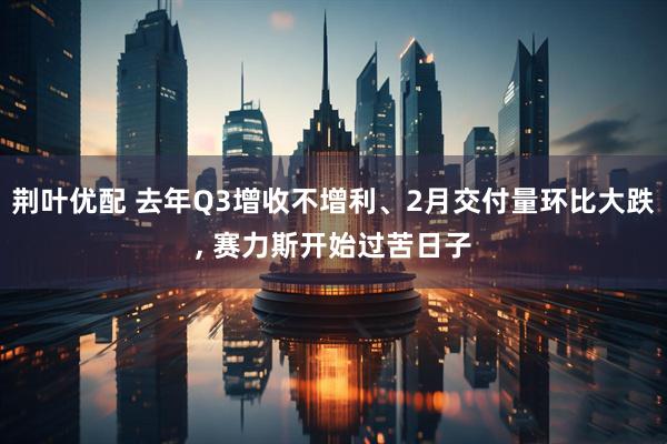 荆叶优配 去年Q3增收不增利、2月交付量环比大跌, 赛力斯开始过苦日子