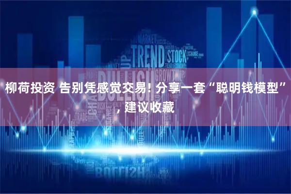 柳荷投资 告别凭感觉交易! 分享一套“聪明钱模型”, 建议收藏