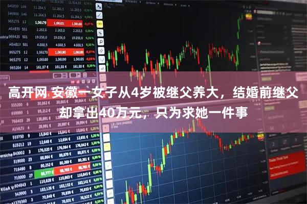 高开网 安徽一女子从4岁被继父养大，结婚前继父却拿出40万元，只为求她一件事