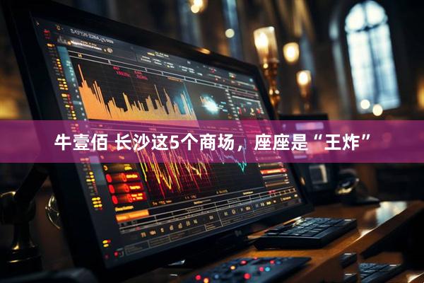牛壹佰 长沙这5个商场，座座是“王炸”