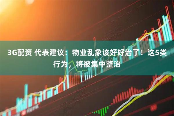 3G配资 代表建议：物业乱象该好好治了！这5类行为，将被集中整治