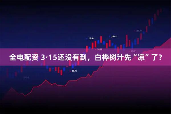 全电配资 3·15还没有到，白桦树汁先“凉”了？