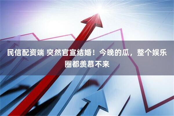 民信配资端 突然官宣结婚！今晚的瓜，整个娱乐圈都羡慕不来