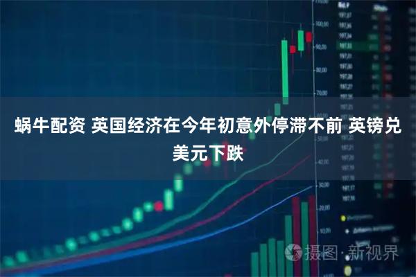 蜗牛配资 英国经济在今年初意外停滞不前 英镑兑美元下跌