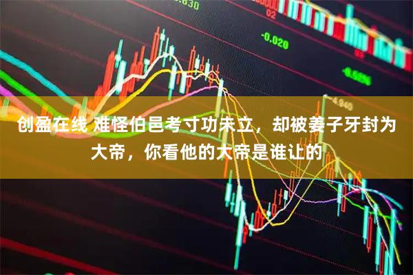 创盈在线 难怪伯邑考寸功未立，却被姜子牙封为大帝，你看他的大帝是谁让的