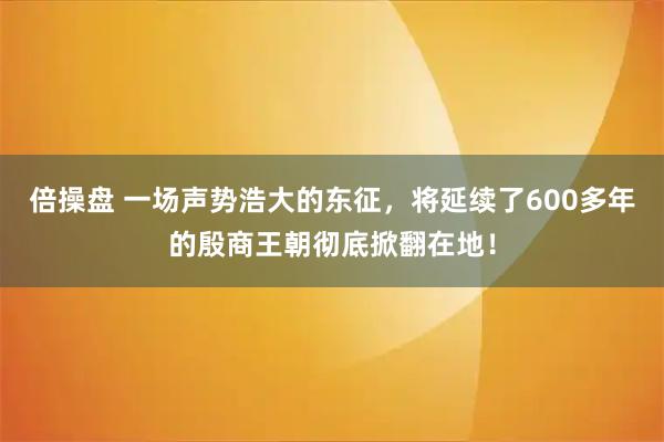 倍操盘 一场声势浩大的东征，将延续了600多年的殷商王朝彻底掀翻在地！