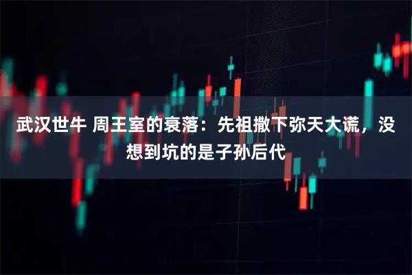 武汉世牛 周王室的衰落：先祖撒下弥天大谎，没想到坑的是子孙后代