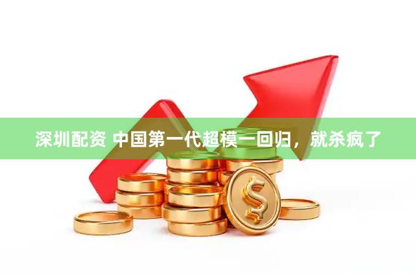 深圳配资 中国第一代超模一回归，就杀疯了