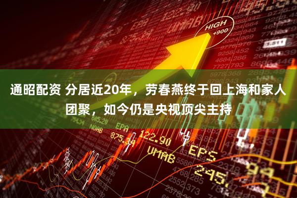 通昭配资 分居近20年，劳春燕终于回上海和家人团聚，如今仍是央视顶尖主持