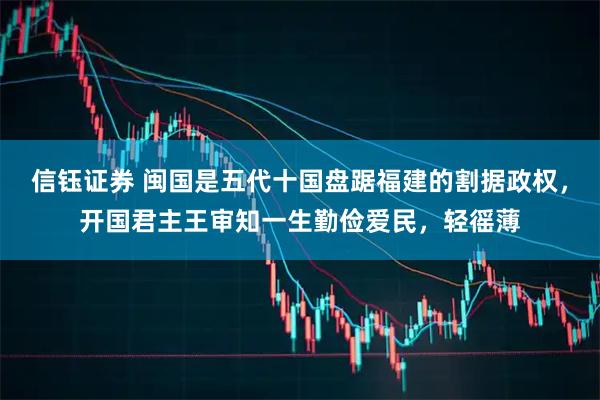 信钰证券 闽国是五代十国盘踞福建的割据政权，开国君主王审知一生勤俭爱民，轻徭薄