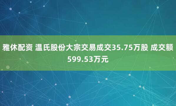 雅休配资 温氏股份大宗交易成交35.75万股 成交额599.53万元