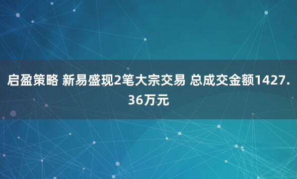 启盈策略 新易盛现2笔大宗交易 总成交金额1427.36万元