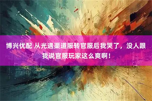 博兴优配 从光遇渠道服转官服后我哭了，没人跟我说官服玩家这么爽啊！