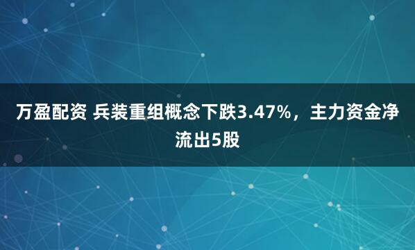 万盈配资 兵装重组概念下跌3.47%，主力资金净流出5股