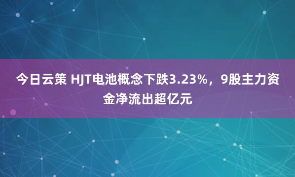 今日云策 HJT电池概念下跌3.23%，9股主力资金净流出超亿元