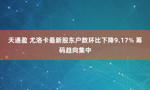 天通盈 尤洛卡最新股东户数环比下降9.17% 筹码趋向集中