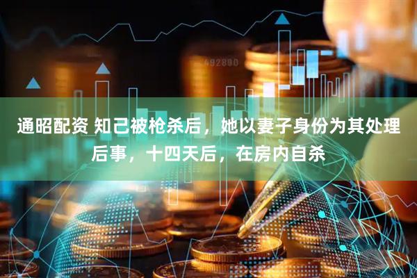 通昭配资 知己被枪杀后，她以妻子身份为其处理后事，十四天后，在房内自杀