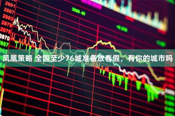 凤凰策略 全国至少76城准备放春假，有你的城市吗