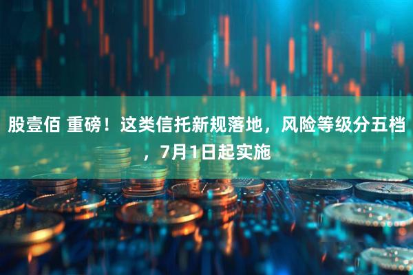 股壹佰 重磅！这类信托新规落地，风险等级分五档，7月1日起实施