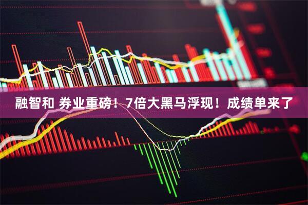 融智和 券业重磅！7倍大黑马浮现！成绩单来了