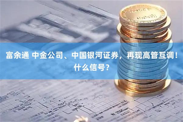 富余通 中金公司、中国银河证券，再现高管互调！什么信号？