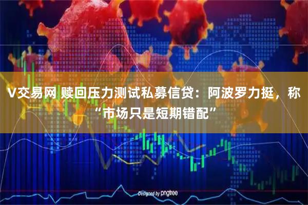 V交易网 赎回压力测试私募信贷：阿波罗力挺，称“市场只是短期错配”