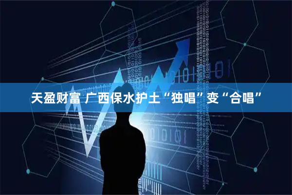 天盈财富 广西保水护土“独唱”变“合唱”