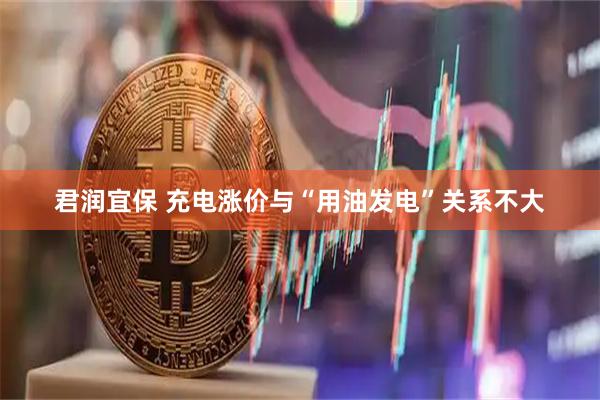 君润宜保 充电涨价与“用油发电”关系不大