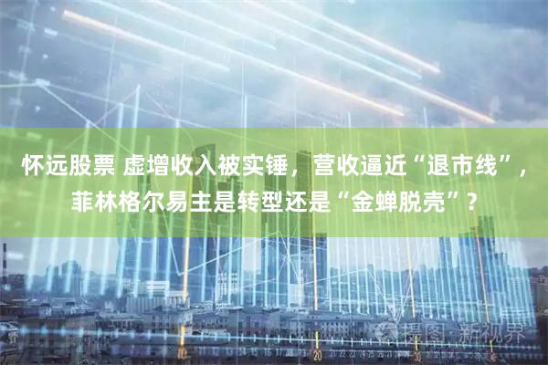 怀远股票 虚增收入被实锤，营收逼近“退市线”，菲林格尔易主是转型还是“金蝉脱壳”？
