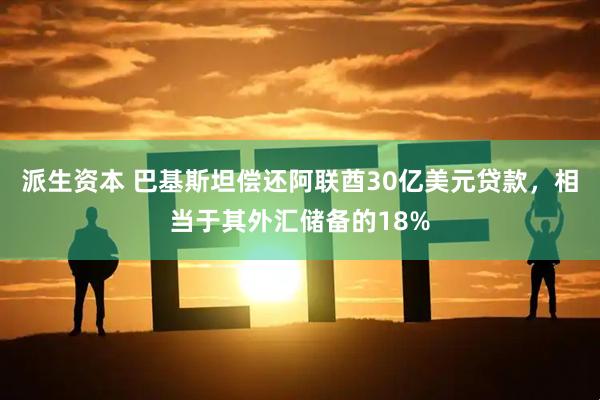 派生资本 巴基斯坦偿还阿联酋30亿美元贷款，相当于其外汇储备的18%