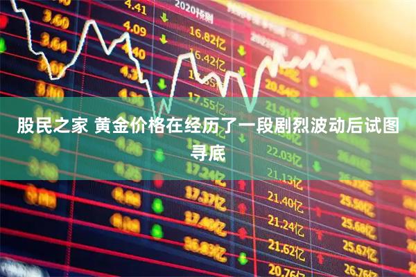 股民之家 黄金价格在经历了一段剧烈波动后试图寻底
