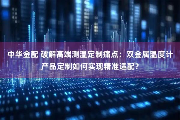 中华金配 破解高端测温定制痛点:双金属温度计产品定制如何实现精准适配?