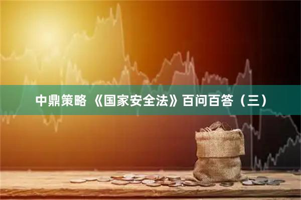 中鼎策略 《国家安全法》百问百答(三)