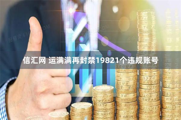 信汇网 运满满再封禁19821个违规账号