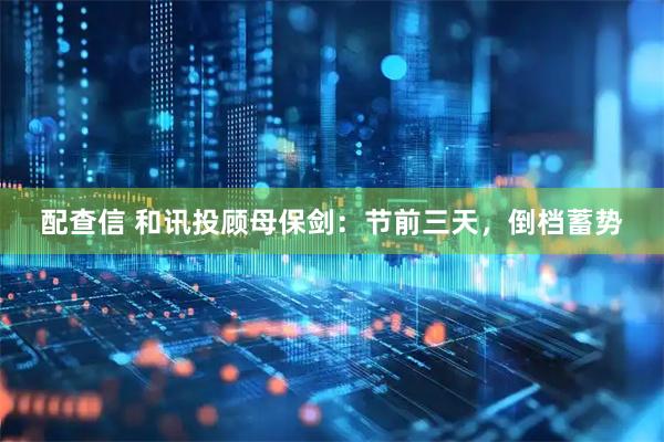 配查信 和讯投顾母保剑：节前三天，倒档蓄势