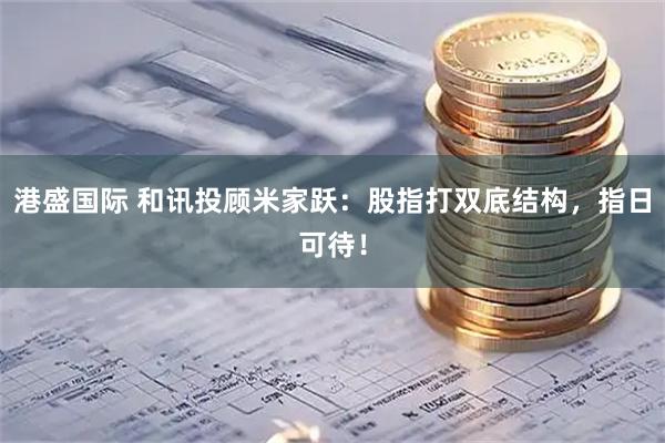 港盛国际 和讯投顾米家跃:股指打双底结构,指日可待!