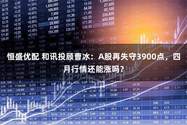 恒盛优配 和讯投顾曹冰：A股再失守3900点，四月行情还能涨吗？