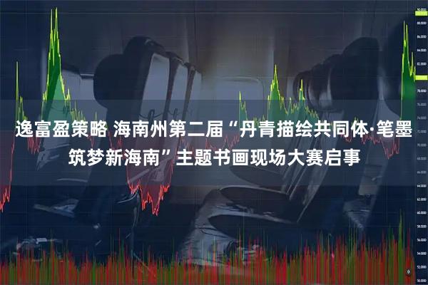 逸富盈策略 海南州第二届“丹青描绘共同体·笔墨筑梦新海南”主题书画现场大赛启事