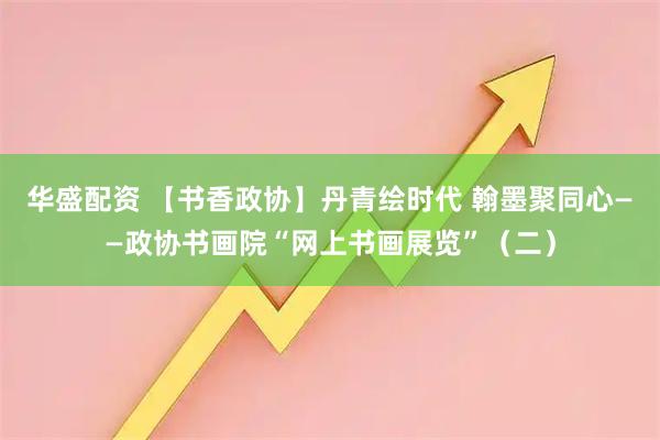 华盛配资 【书香政协】丹青绘时代 翰墨聚同心——政协书画院“网上书画展览”(二)