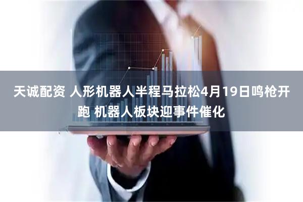 天诚配资 人形机器人半程马拉松4月19日鸣枪开跑 机器人板块迎事件催化